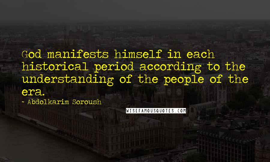 Abdolkarim Soroush Quotes: God manifests himself in each historical period according to the understanding of the people of the era.