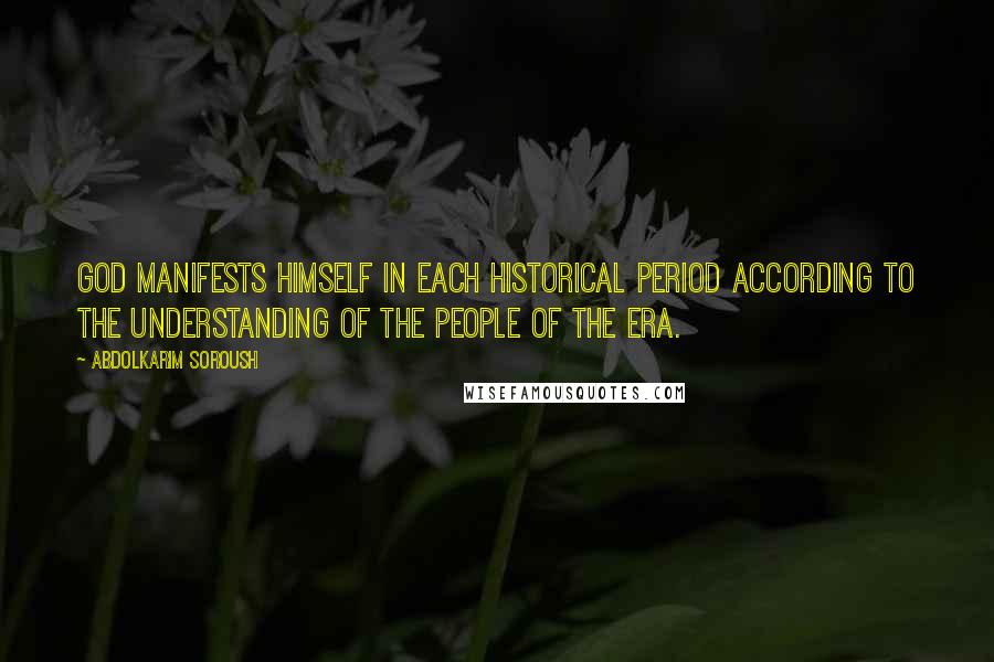 Abdolkarim Soroush Quotes: God manifests himself in each historical period according to the understanding of the people of the era.