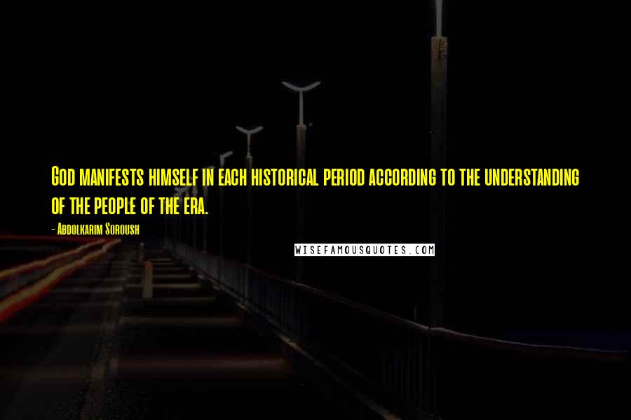 Abdolkarim Soroush Quotes: God manifests himself in each historical period according to the understanding of the people of the era.
