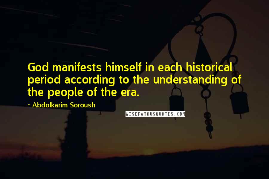 Abdolkarim Soroush Quotes: God manifests himself in each historical period according to the understanding of the people of the era.