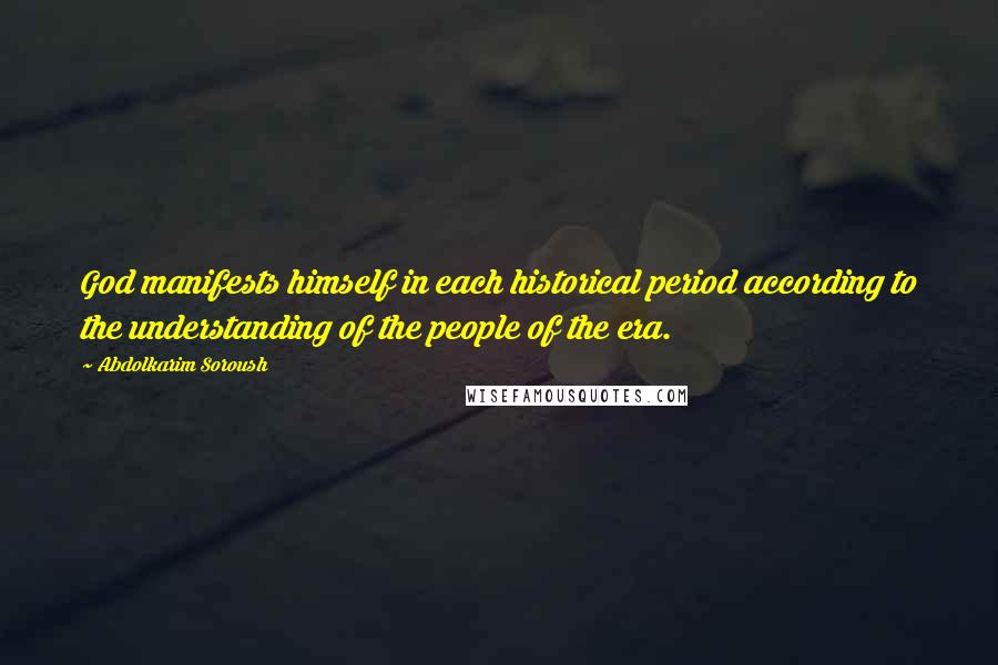 Abdolkarim Soroush Quotes: God manifests himself in each historical period according to the understanding of the people of the era.