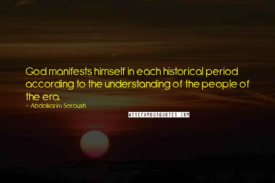 Abdolkarim Soroush Quotes: God manifests himself in each historical period according to the understanding of the people of the era.