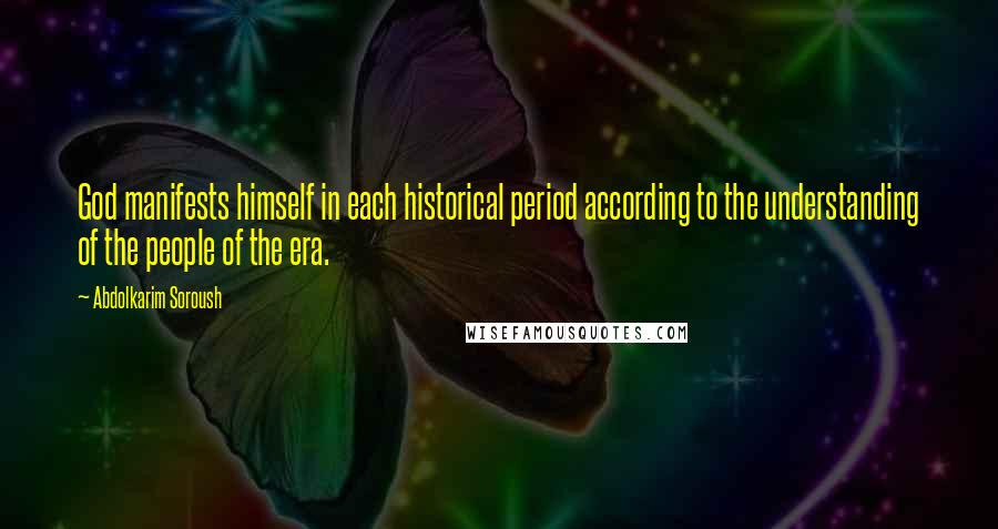 Abdolkarim Soroush Quotes: God manifests himself in each historical period according to the understanding of the people of the era.