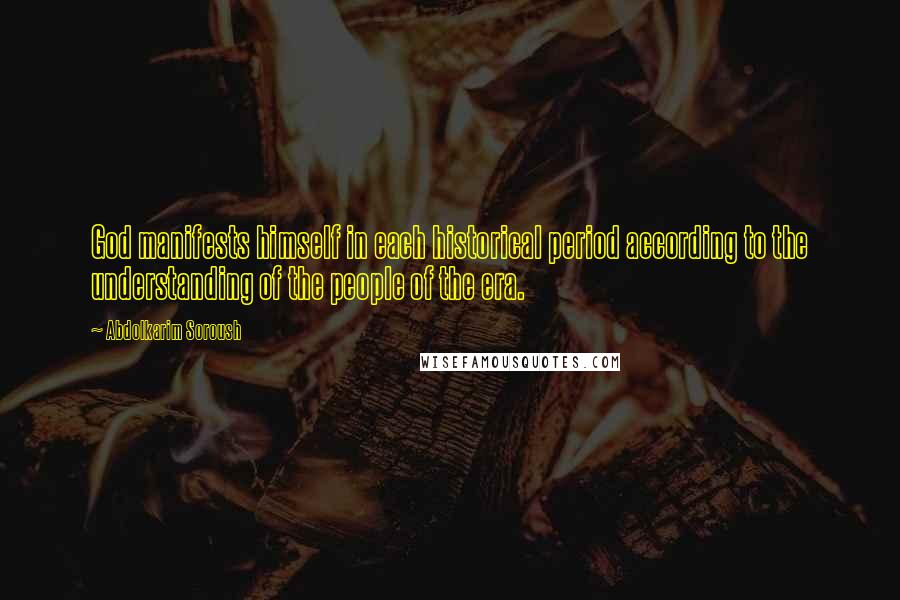 Abdolkarim Soroush Quotes: God manifests himself in each historical period according to the understanding of the people of the era.