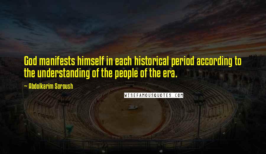 Abdolkarim Soroush Quotes: God manifests himself in each historical period according to the understanding of the people of the era.