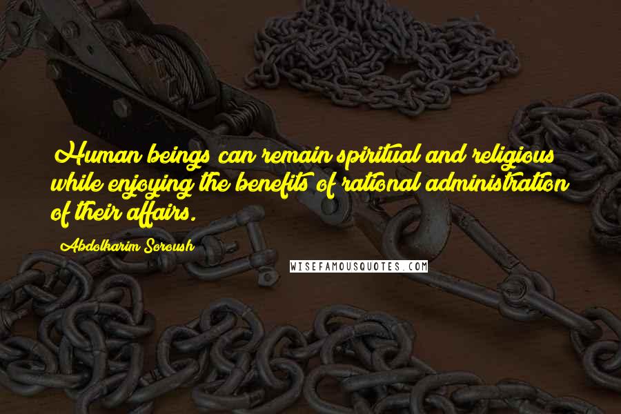 Abdolkarim Soroush Quotes: Human beings can remain spiritual and religious while enjoying the benefits of rational administration of their affairs.