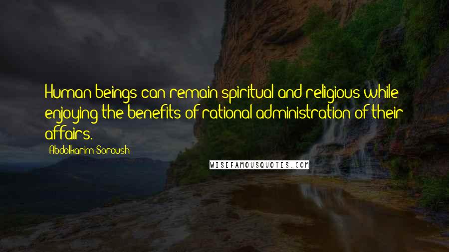 Abdolkarim Soroush Quotes: Human beings can remain spiritual and religious while enjoying the benefits of rational administration of their affairs.