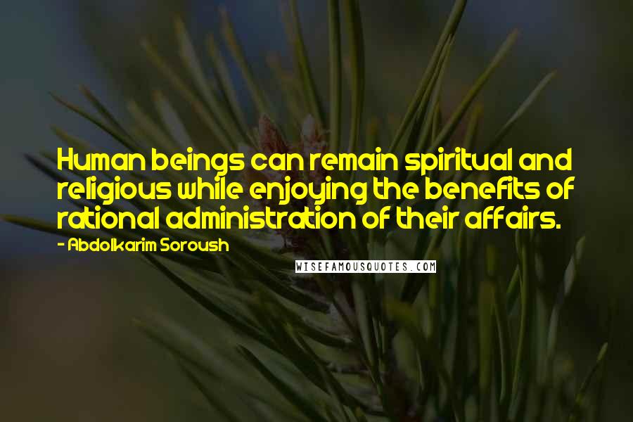 Abdolkarim Soroush Quotes: Human beings can remain spiritual and religious while enjoying the benefits of rational administration of their affairs.