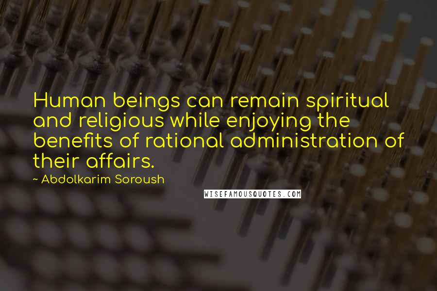 Abdolkarim Soroush Quotes: Human beings can remain spiritual and religious while enjoying the benefits of rational administration of their affairs.