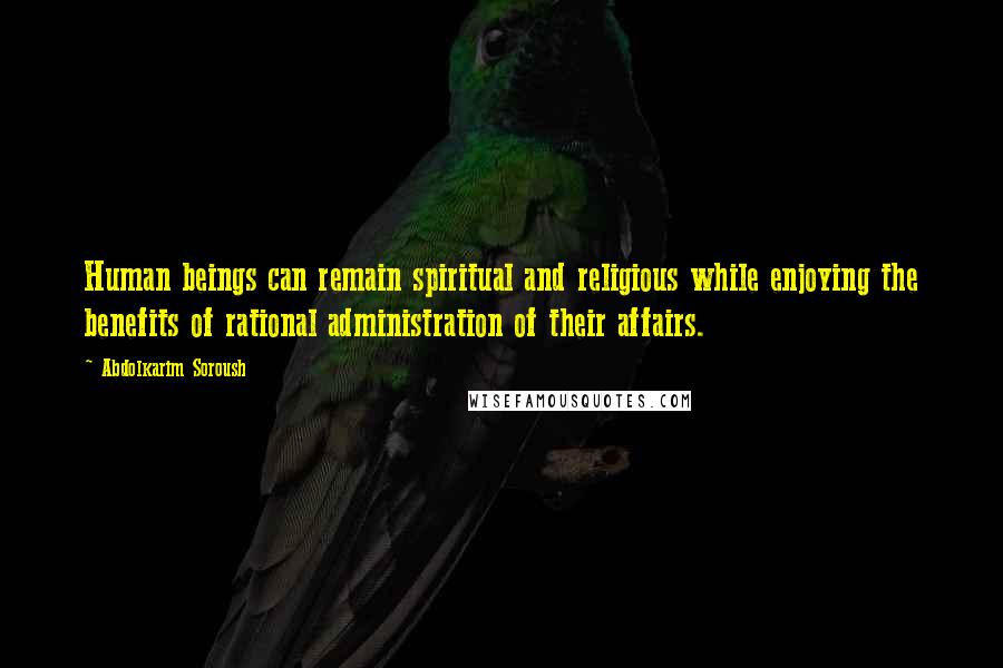 Abdolkarim Soroush Quotes: Human beings can remain spiritual and religious while enjoying the benefits of rational administration of their affairs.