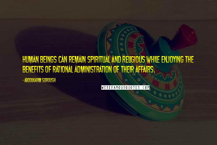 Abdolkarim Soroush Quotes: Human beings can remain spiritual and religious while enjoying the benefits of rational administration of their affairs.
