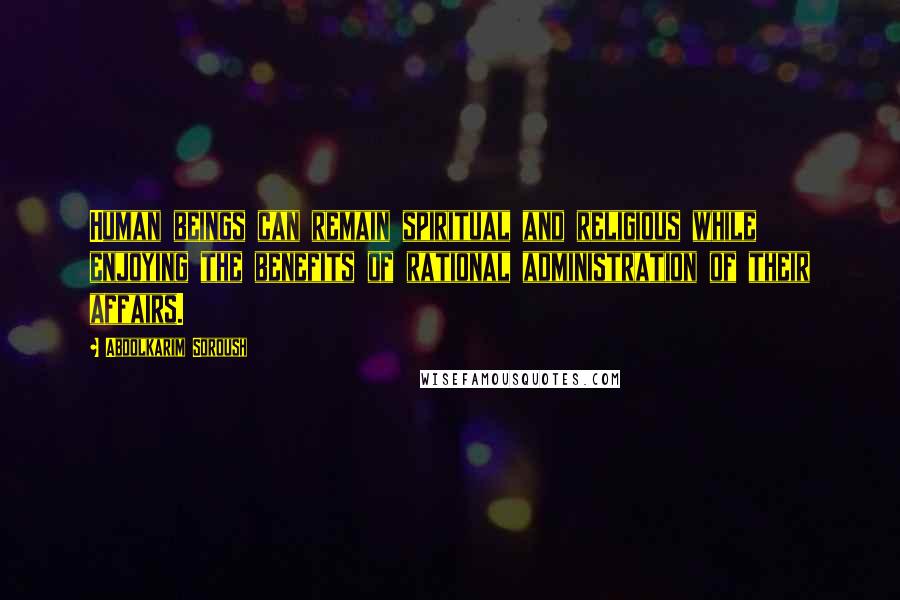 Abdolkarim Soroush Quotes: Human beings can remain spiritual and religious while enjoying the benefits of rational administration of their affairs.