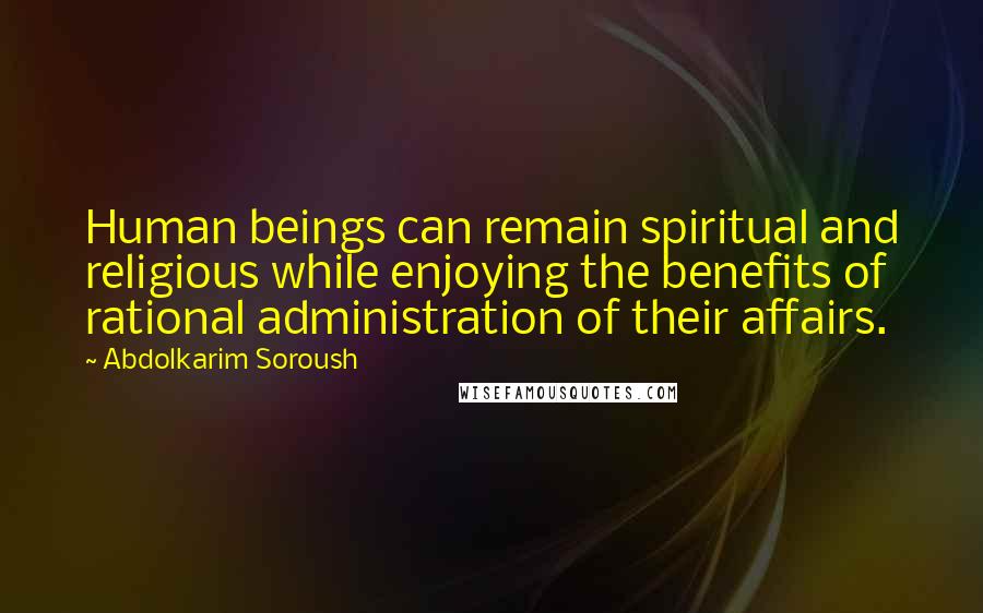 Abdolkarim Soroush Quotes: Human beings can remain spiritual and religious while enjoying the benefits of rational administration of their affairs.