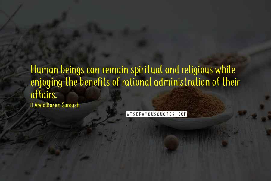Abdolkarim Soroush Quotes: Human beings can remain spiritual and religious while enjoying the benefits of rational administration of their affairs.