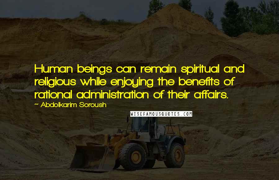 Abdolkarim Soroush Quotes: Human beings can remain spiritual and religious while enjoying the benefits of rational administration of their affairs.