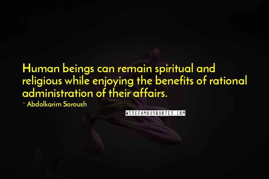 Abdolkarim Soroush Quotes: Human beings can remain spiritual and religious while enjoying the benefits of rational administration of their affairs.