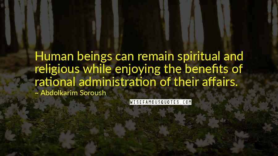 Abdolkarim Soroush Quotes: Human beings can remain spiritual and religious while enjoying the benefits of rational administration of their affairs.