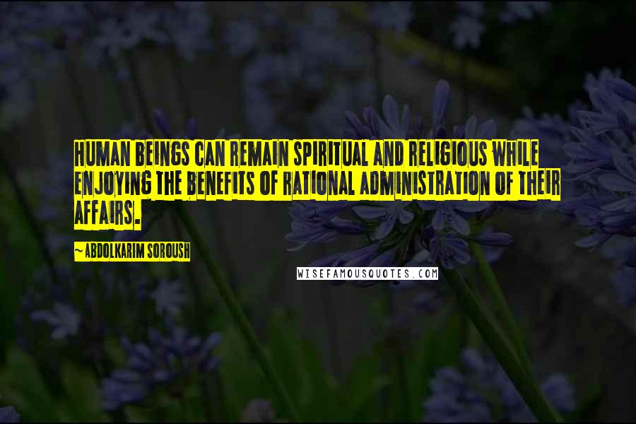 Abdolkarim Soroush Quotes: Human beings can remain spiritual and religious while enjoying the benefits of rational administration of their affairs.