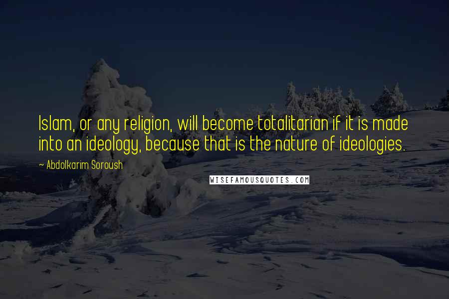 Abdolkarim Soroush Quotes: Islam, or any religion, will become totalitarian if it is made into an ideology, because that is the nature of ideologies.