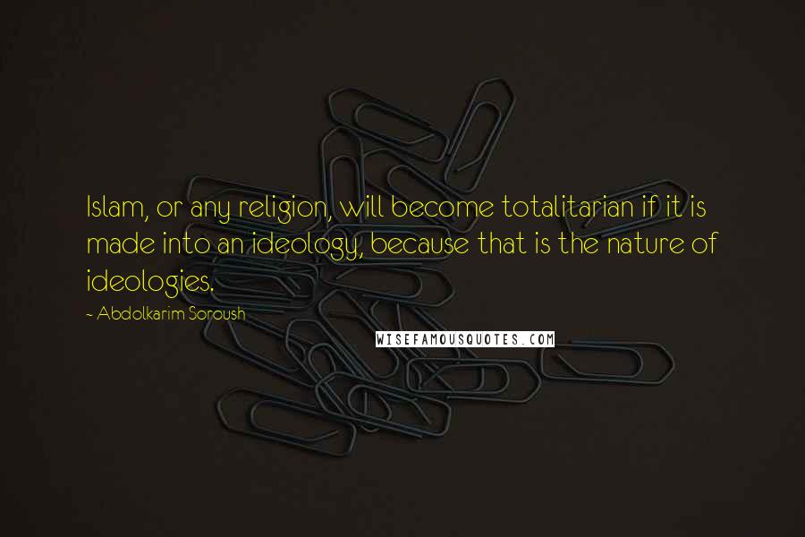 Abdolkarim Soroush Quotes: Islam, or any religion, will become totalitarian if it is made into an ideology, because that is the nature of ideologies.
