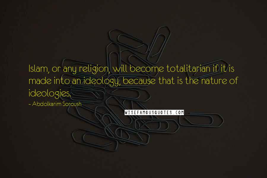 Abdolkarim Soroush Quotes: Islam, or any religion, will become totalitarian if it is made into an ideology, because that is the nature of ideologies.