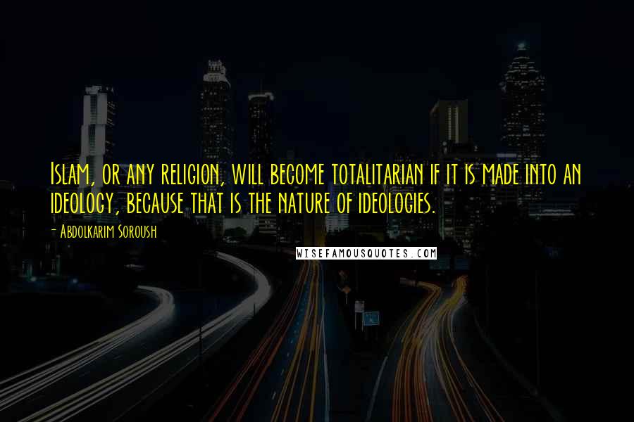 Abdolkarim Soroush Quotes: Islam, or any religion, will become totalitarian if it is made into an ideology, because that is the nature of ideologies.