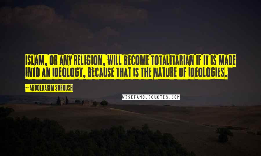 Abdolkarim Soroush Quotes: Islam, or any religion, will become totalitarian if it is made into an ideology, because that is the nature of ideologies.