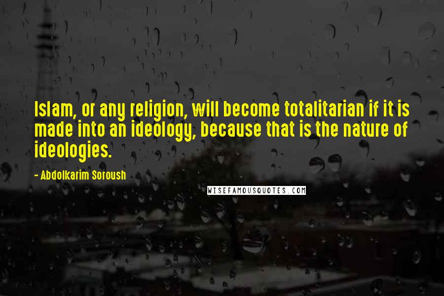 Abdolkarim Soroush Quotes: Islam, or any religion, will become totalitarian if it is made into an ideology, because that is the nature of ideologies.