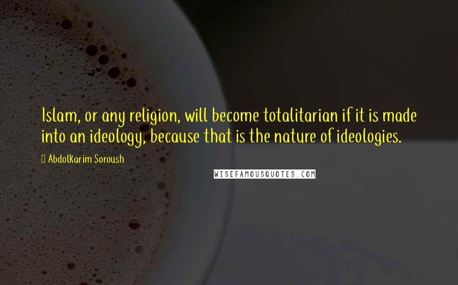 Abdolkarim Soroush Quotes: Islam, or any religion, will become totalitarian if it is made into an ideology, because that is the nature of ideologies.