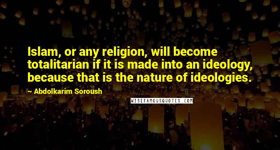 Abdolkarim Soroush Quotes: Islam, or any religion, will become totalitarian if it is made into an ideology, because that is the nature of ideologies.