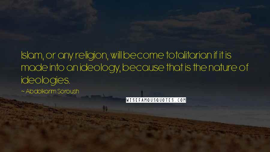 Abdolkarim Soroush Quotes: Islam, or any religion, will become totalitarian if it is made into an ideology, because that is the nature of ideologies.
