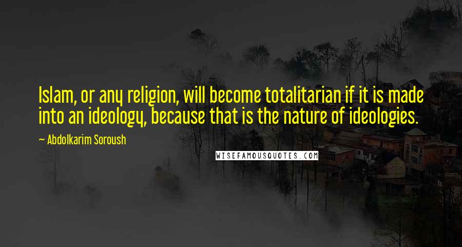 Abdolkarim Soroush Quotes: Islam, or any religion, will become totalitarian if it is made into an ideology, because that is the nature of ideologies.