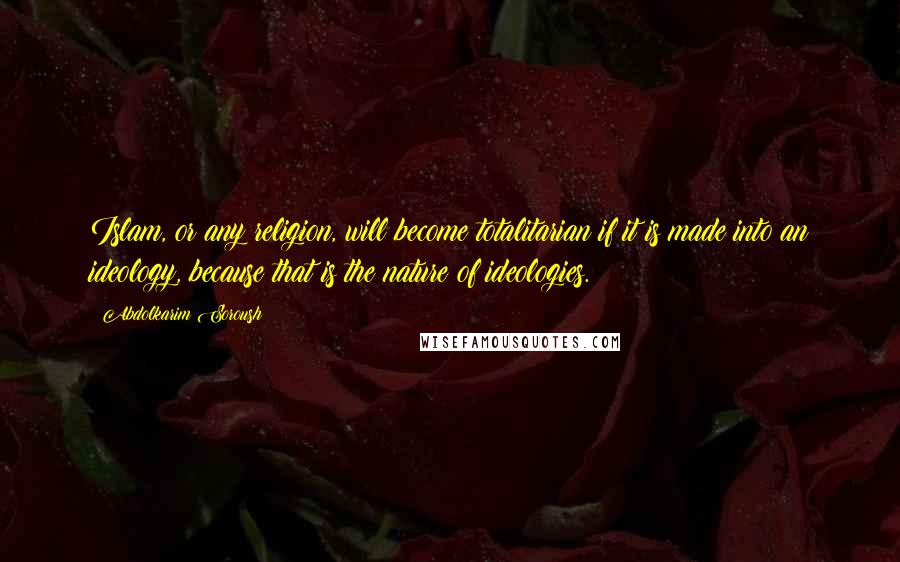 Abdolkarim Soroush Quotes: Islam, or any religion, will become totalitarian if it is made into an ideology, because that is the nature of ideologies.