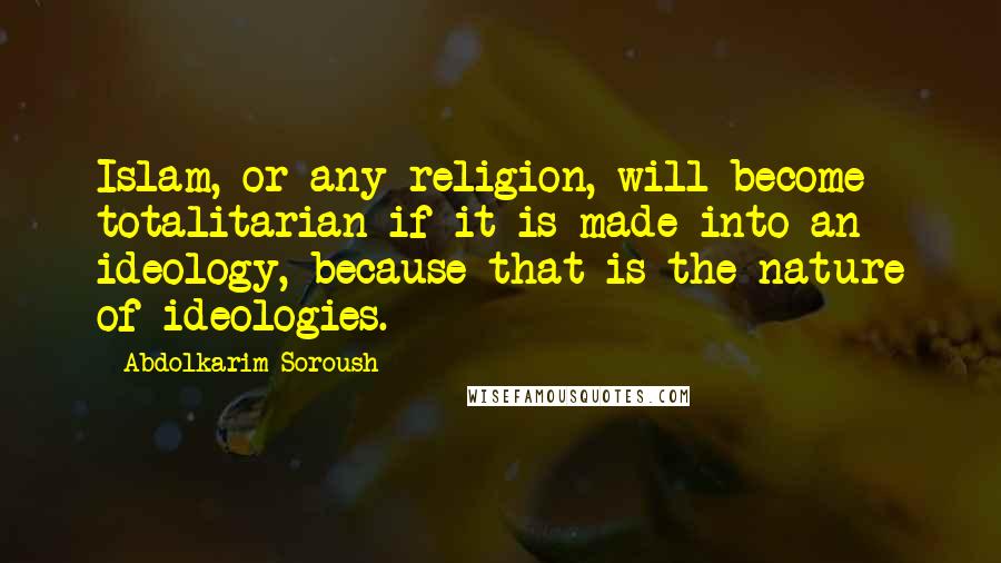 Abdolkarim Soroush Quotes: Islam, or any religion, will become totalitarian if it is made into an ideology, because that is the nature of ideologies.