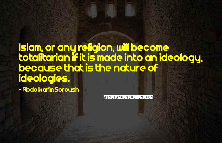 Abdolkarim Soroush Quotes: Islam, or any religion, will become totalitarian if it is made into an ideology, because that is the nature of ideologies.