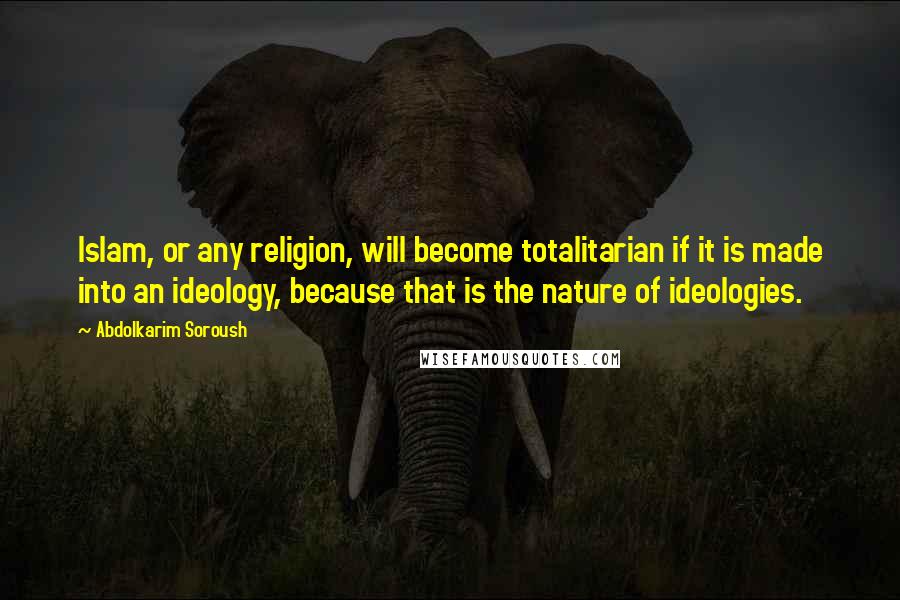 Abdolkarim Soroush Quotes: Islam, or any religion, will become totalitarian if it is made into an ideology, because that is the nature of ideologies.