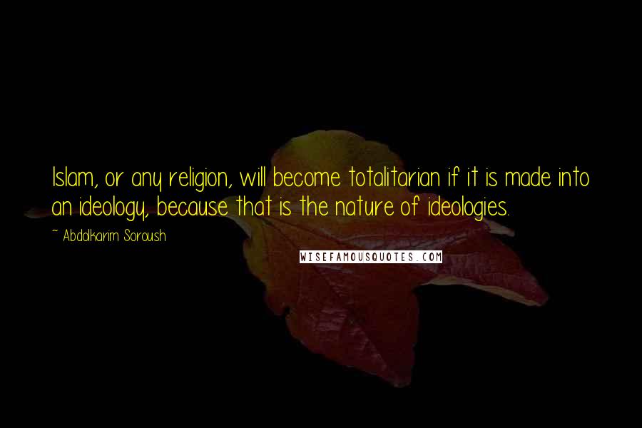 Abdolkarim Soroush Quotes: Islam, or any religion, will become totalitarian if it is made into an ideology, because that is the nature of ideologies.