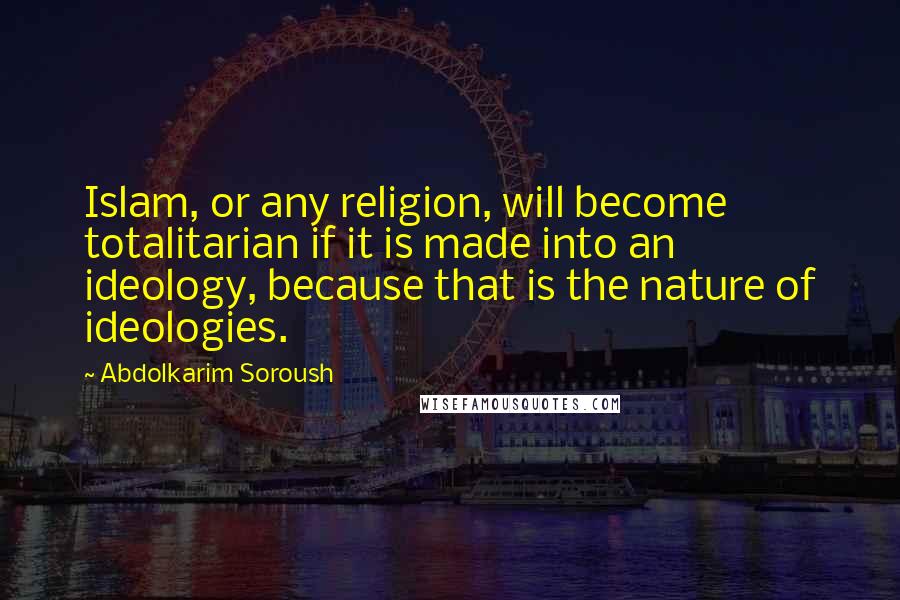 Abdolkarim Soroush Quotes: Islam, or any religion, will become totalitarian if it is made into an ideology, because that is the nature of ideologies.