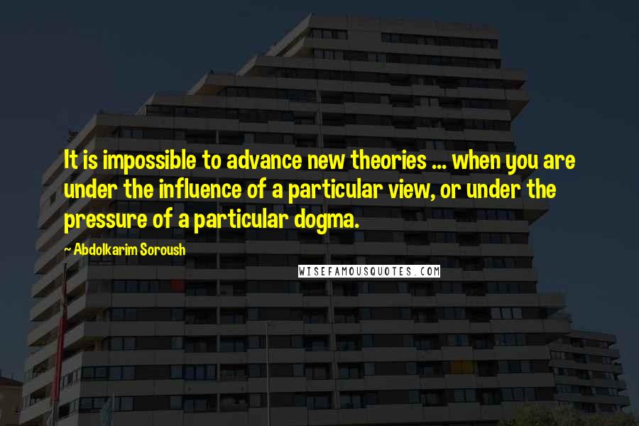 Abdolkarim Soroush Quotes: It is impossible to advance new theories ... when you are under the influence of a particular view, or under the pressure of a particular dogma.