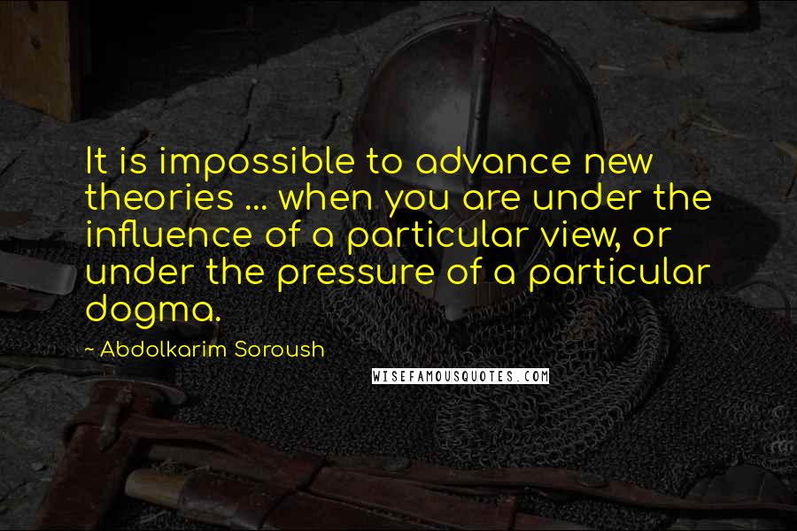 Abdolkarim Soroush Quotes: It is impossible to advance new theories ... when you are under the influence of a particular view, or under the pressure of a particular dogma.