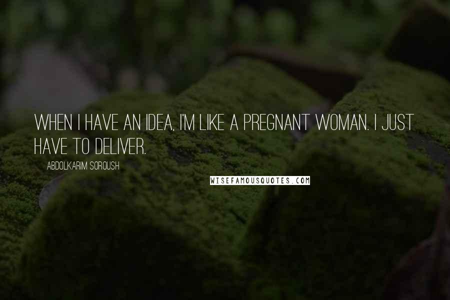 Abdolkarim Soroush Quotes: When I have an idea, I'm like a pregnant woman. I just have to deliver.