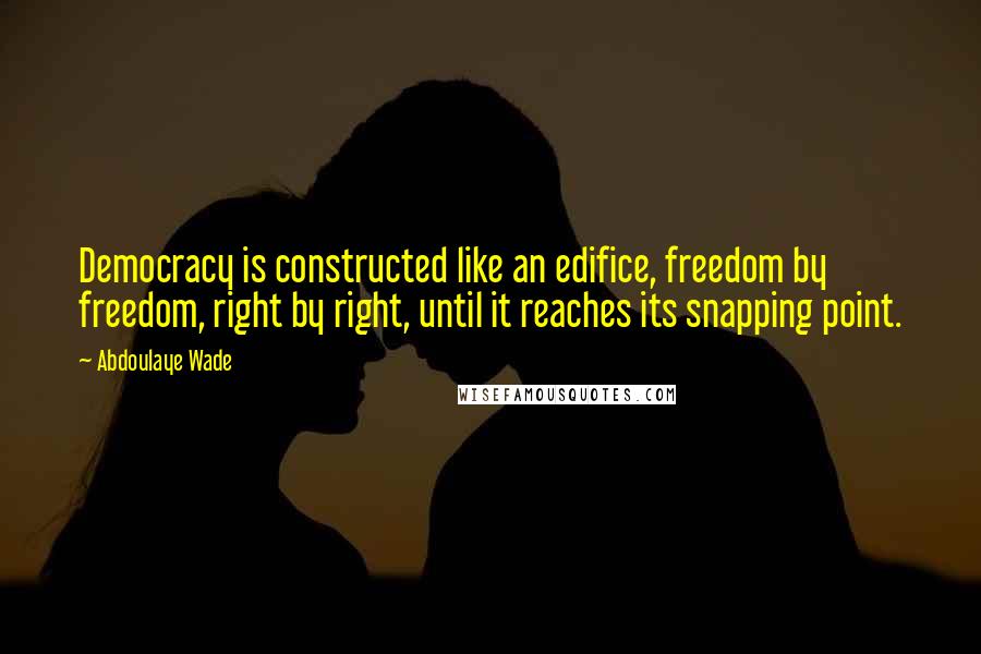 Abdoulaye Wade Quotes: Democracy is constructed like an edifice, freedom by freedom, right by right, until it reaches its snapping point.