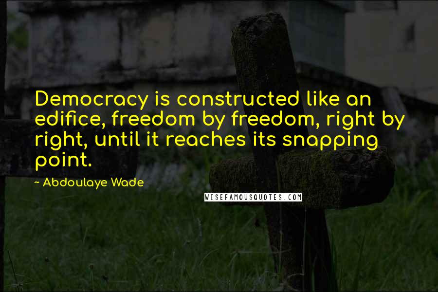 Abdoulaye Wade Quotes: Democracy is constructed like an edifice, freedom by freedom, right by right, until it reaches its snapping point.