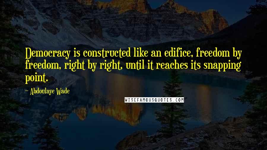 Abdoulaye Wade Quotes: Democracy is constructed like an edifice, freedom by freedom, right by right, until it reaches its snapping point.