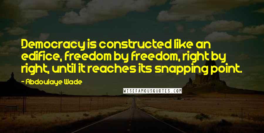 Abdoulaye Wade Quotes: Democracy is constructed like an edifice, freedom by freedom, right by right, until it reaches its snapping point.