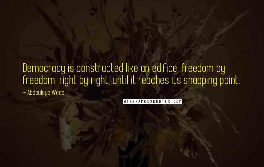 Abdoulaye Wade Quotes: Democracy is constructed like an edifice, freedom by freedom, right by right, until it reaches its snapping point.