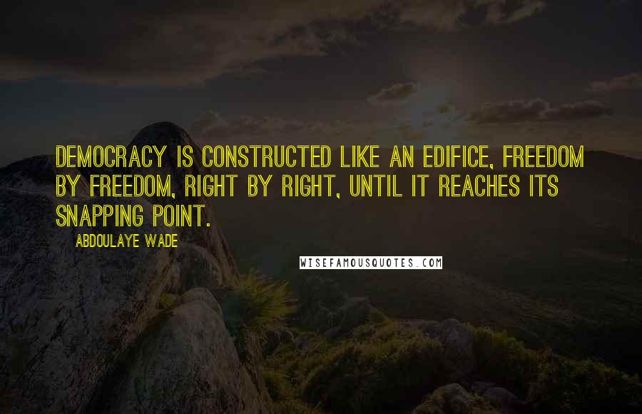 Abdoulaye Wade Quotes: Democracy is constructed like an edifice, freedom by freedom, right by right, until it reaches its snapping point.