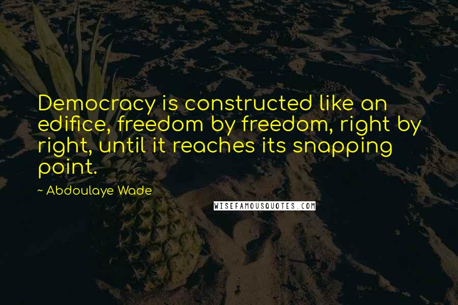 Abdoulaye Wade Quotes: Democracy is constructed like an edifice, freedom by freedom, right by right, until it reaches its snapping point.