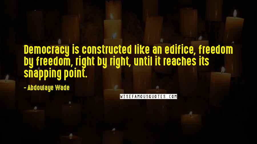 Abdoulaye Wade Quotes: Democracy is constructed like an edifice, freedom by freedom, right by right, until it reaches its snapping point.