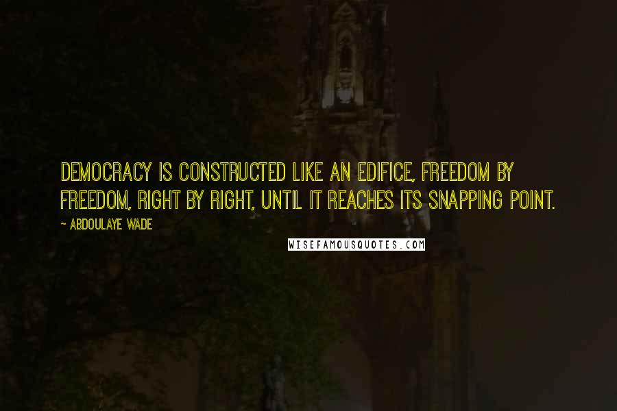 Abdoulaye Wade Quotes: Democracy is constructed like an edifice, freedom by freedom, right by right, until it reaches its snapping point.